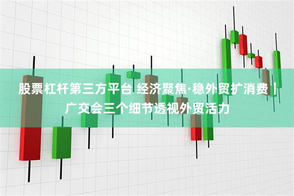 股票杠杆第三方平台 经济聚焦·稳外贸扩消费｜广交会三个细节透视外贸活力