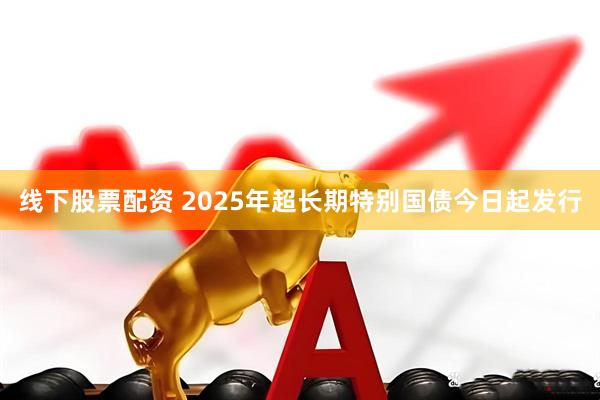 线下股票配资 2025年超长期特别国债今日起发行