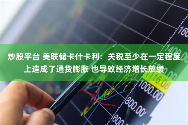 炒股平台 美联储卡什卡利：关税至少在一定程度上造成了通货膨胀 也导致经济增长放缓