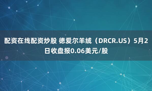配资在线配资炒股 徳爱尔羊绒（DRCR.US）5月2日收盘报0.06美元/股