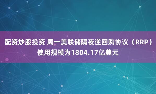 配资炒股投资 周一美联储隔夜逆回购协议（RRP）使用规模为1804.17亿美元