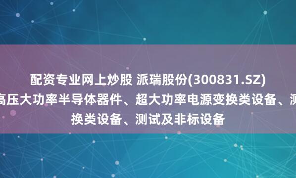 配资专业网上炒股 派瑞股份(300831.SZ)：产品主要为高压大功率半导体器件、超大功率电源变换类设备、测试及非标设备