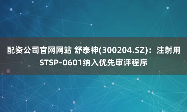 配资公司官网网站 舒泰神(300204.SZ)：注射用STSP-0601纳入优先审评程序