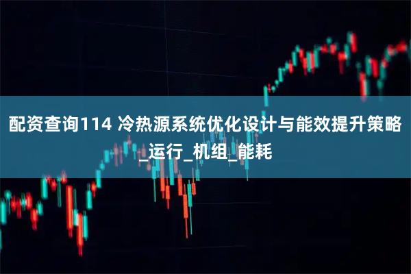 配资查询114 冷热源系统优化设计与能效提升策略_运行_机组_能耗