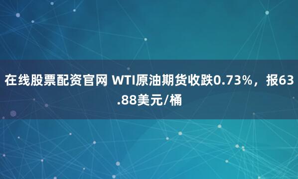 在线股票配资官网 WTI原油期货收跌0.73%，报63.88美元/桶