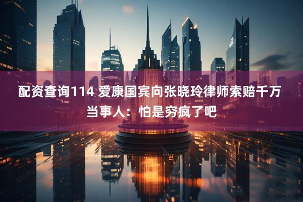 配资查询114 爱康国宾向张晓玲律师索赔千万 当事人：怕是穷疯了吧