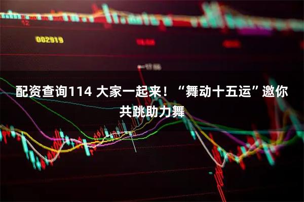 配资查询114 大家一起来！“舞动十五运”邀你共跳助力舞
