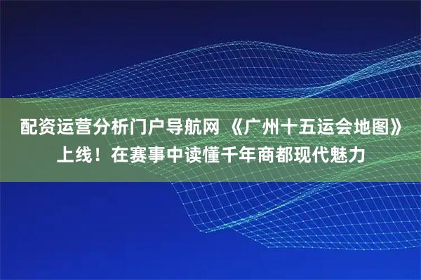 配资运营分析门户导航网 《广州十五运会地图》上线！在赛事中读懂千年商都现代魅力