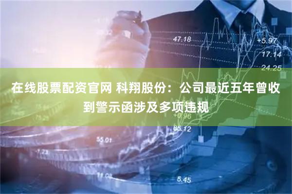 在线股票配资官网 科翔股份：公司最近五年曾收到警示函涉及多项违规