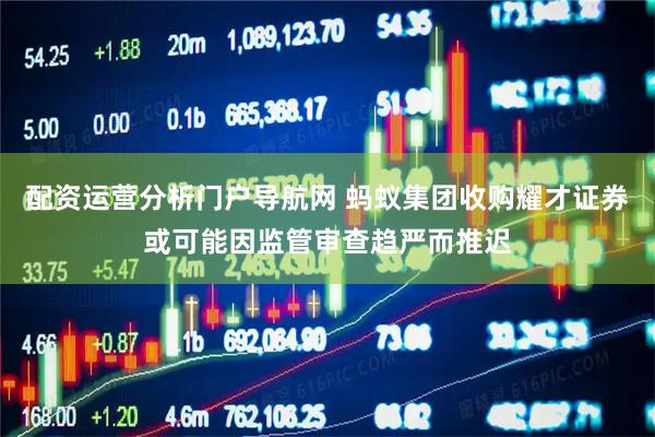 配资运营分析门户导航网 蚂蚁集团收购耀才证券或可能因监管审查趋严而推迟