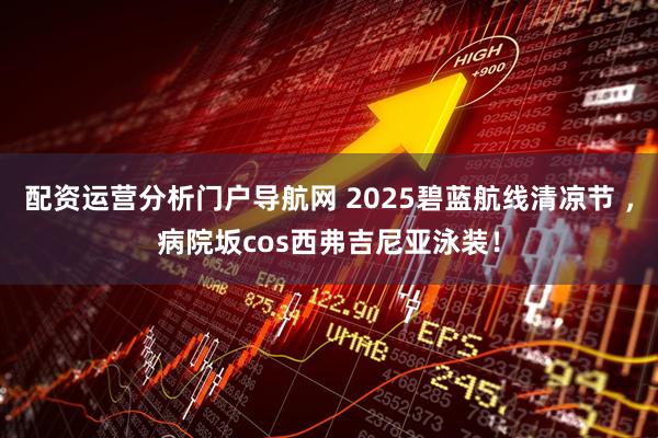 配资运营分析门户导航网 2025碧蓝航线清凉节 ，病院坂cos西弗吉尼亚泳装！