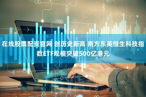 在线股票配资官网 创历史新高 南方东英恒生科技指数ETF规模突破500亿港元