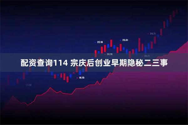 配资查询114 宗庆后创业早期隐秘二三事