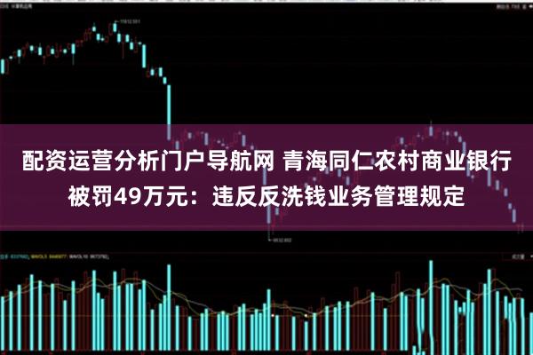 配资运营分析门户导航网 青海同仁农村商业银行被罚49万元：违反反洗钱业务管理规定