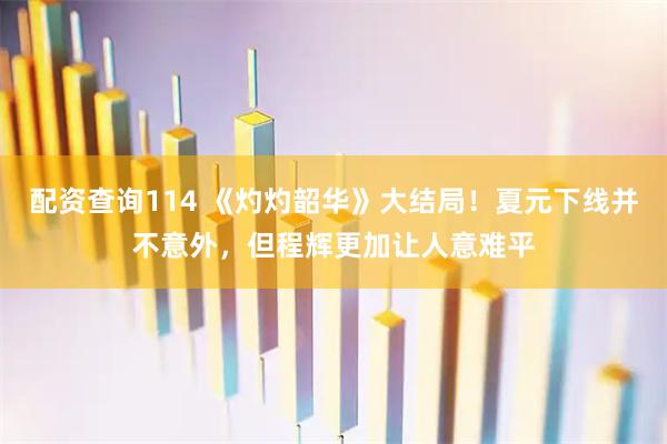 配资查询114 《灼灼韶华》大结局！夏元下线并不意外，但程辉更加让人意难平