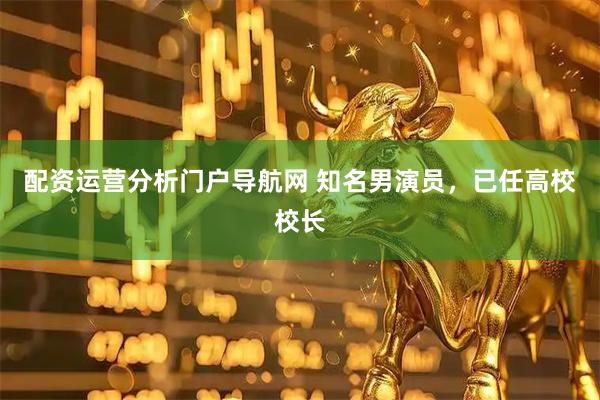 配资运营分析门户导航网 知名男演员，已任高校校长
