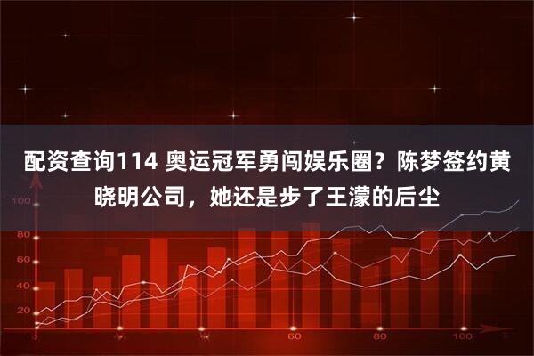 配资查询114 奥运冠军勇闯娱乐圈？陈梦签约黄晓明公司，她还是步了王濛的后尘