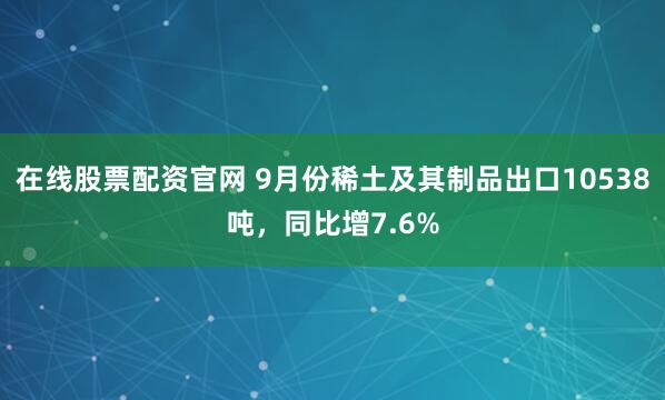 在线股票配资官网 9月份稀土及其制品出口10538吨，同比增7.6%