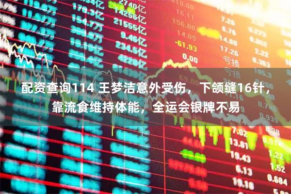 配资查询114 王梦洁意外受伤，下颌缝16针，靠流食维持体能，全运会银牌不易