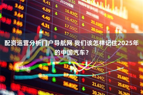 配资运营分析门户导航网 我们该怎样记住2025年的中国汽车？