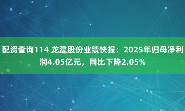 配资查询114 龙建股份业绩快报：2025年归母净利润4.05亿元，同比下降2.05%