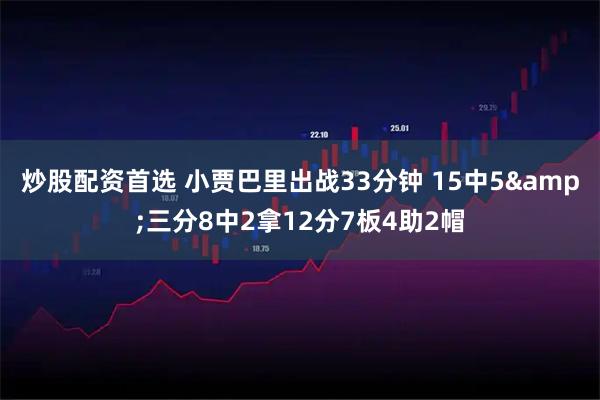 炒股配资首选 小贾巴里出战33分钟 15中5&三分8中2拿12分7板4助2帽