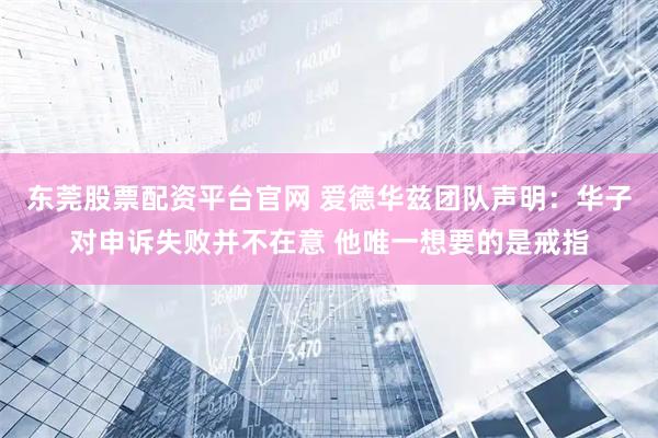 东莞股票配资平台官网 爱德华兹团队声明：华子对申诉失败并不在意 他唯一想要的是戒指