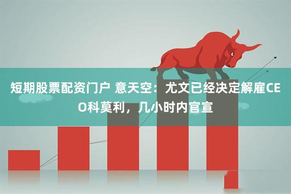 短期股票配资门户 意天空：尤文已经决定解雇CEO科莫利，几小时内官宣