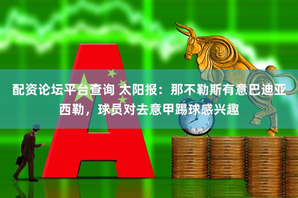 配资论坛平台查询 太阳报：那不勒斯有意巴迪亚西勒，球员对去意甲踢球感兴趣